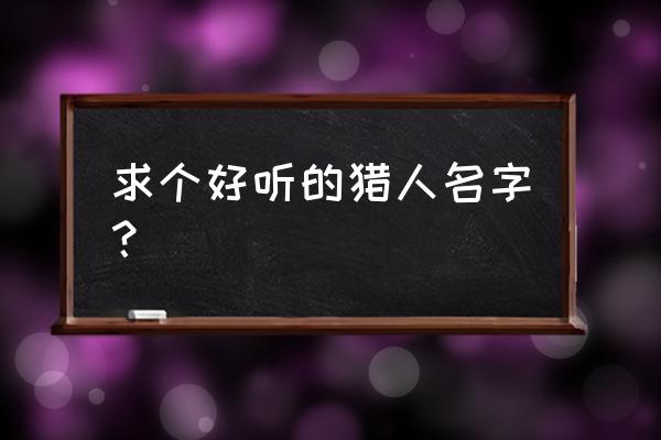 好听的猎人的名字大全 求个好听的猎人名字？