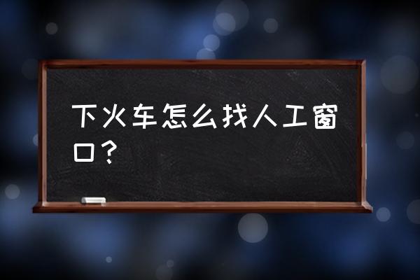 达州火车站找服务 下火车怎么找人工窗口？