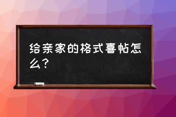 结婚给亲家喜帖范例 给亲家的格式喜帖怎么？