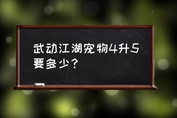 武动江湖最新版 武动江湖宠物4升5要多少？