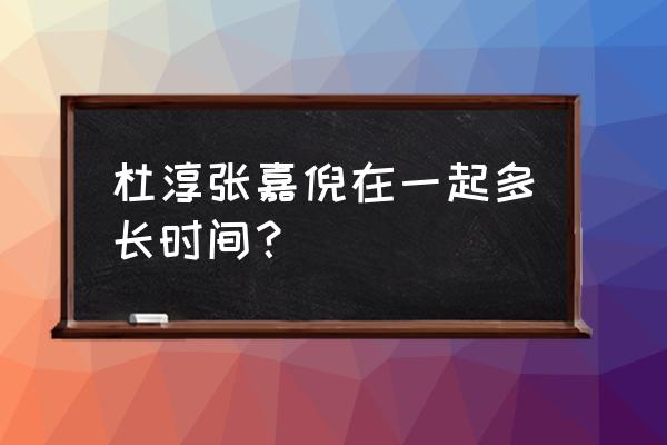 杜淳张嘉倪在一起多久 杜淳张嘉倪在一起多长时间？