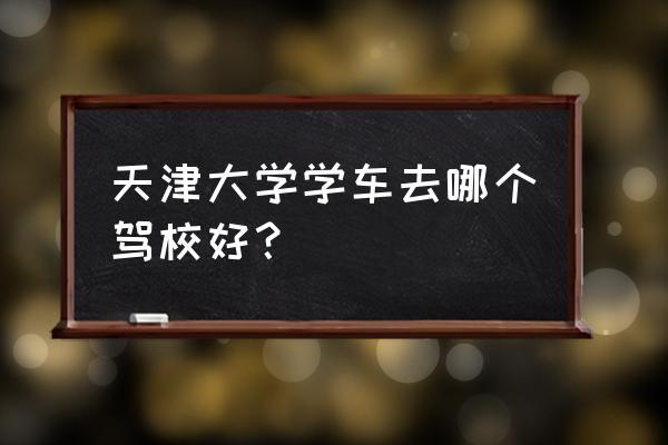 天津津工驾校总部 天津大学学车去哪个驾校好？