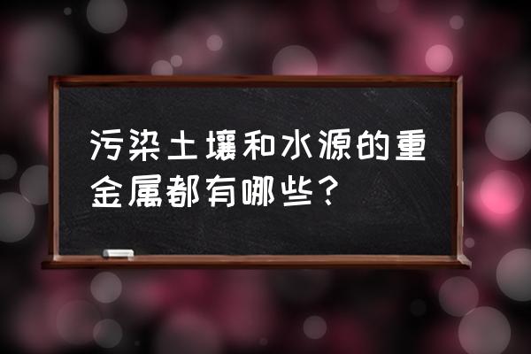 含有重金属的污染物 污染土壤和水源的重金属都有哪些？