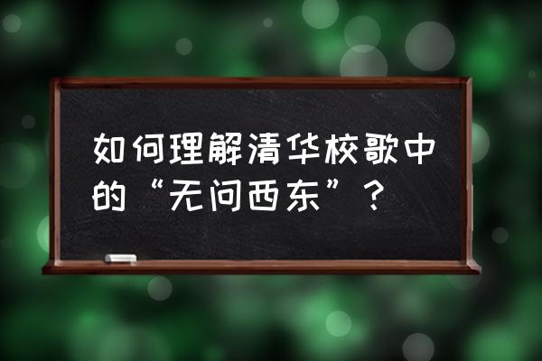 清华校歌 无问西东 如何理解清华校歌中的“无问西东”？