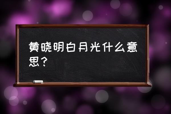 赵薇生日黄晓明 黄晓明白月光什么意思？