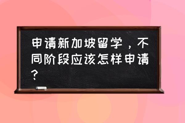 怎样申请新加坡留学 申请新加坡留学，不同阶段应该怎样申请？