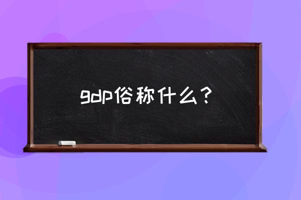 gdp全称是什么 gdp俗称什么？