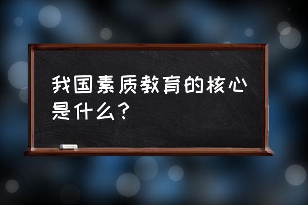 素质教育的核心是培养 我国素质教育的核心是什么？