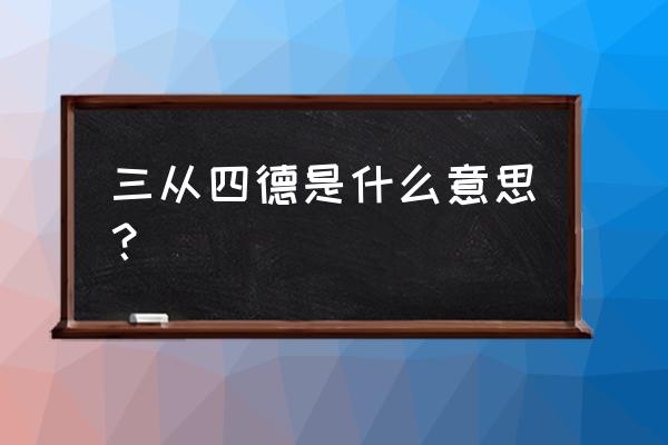 什么叫三从四德吗 三从四德是什么意思？