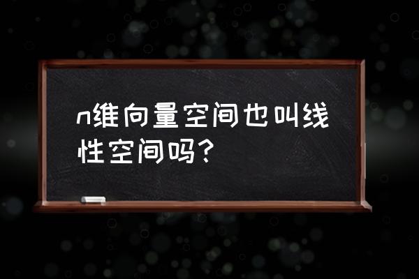 n维向量空间怎么理解 n维向量空间也叫线性空间吗？