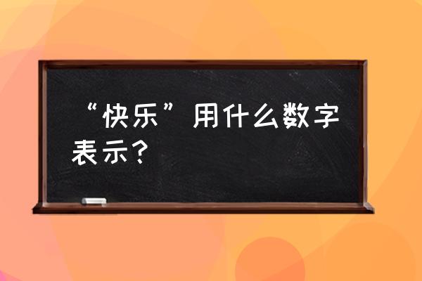 要快乐的数字是几 “快乐”用什么数字表示？