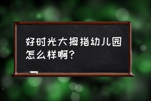 好时光连锁幼儿园 好时光大拇指幼儿园怎么样啊？