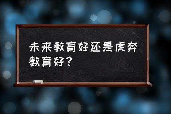 未来教育好还是虎奔教育好 未来教育好还是虎奔教育好？