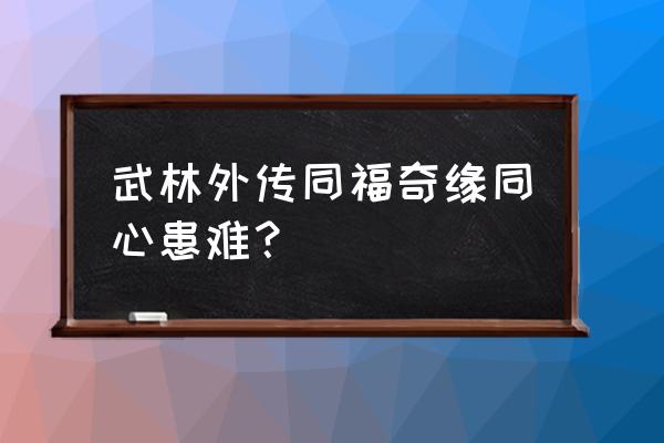 4399同福奇缘 武林外传同福奇缘同心患难？