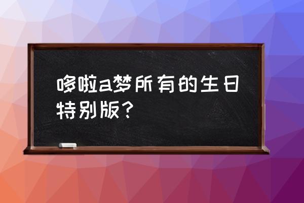 哆啦a梦生日特别篇 哆啦a梦所有的生日特别版？