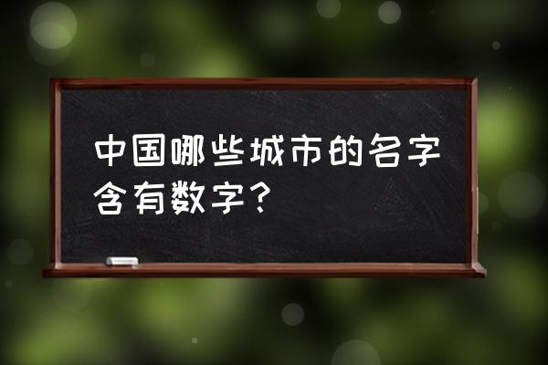 中国数字城市 中国哪些城市的名字含有数字？