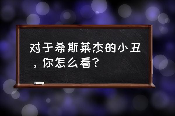 希斯莱杰小丑是怎样的角色 对于希斯莱杰的小丑，你怎么看？