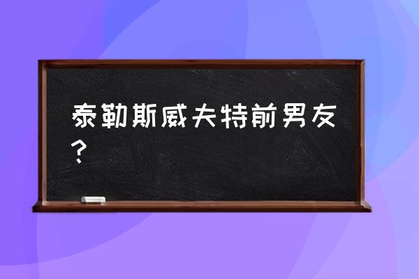 泰勒斯威夫特有多少个前任 泰勒斯威夫特前男友？