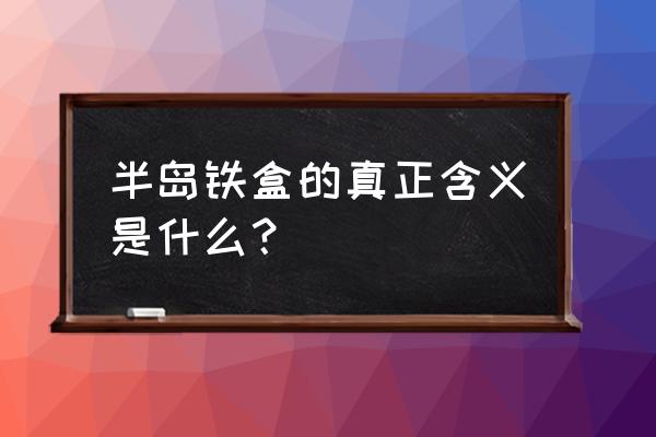 半岛铁盒是什么牌子 半岛铁盒的真正含义是什么？