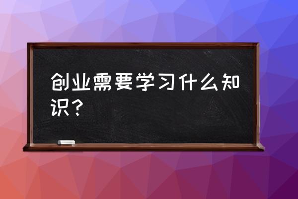 创业知识有哪些 创业需要学习什么知识？