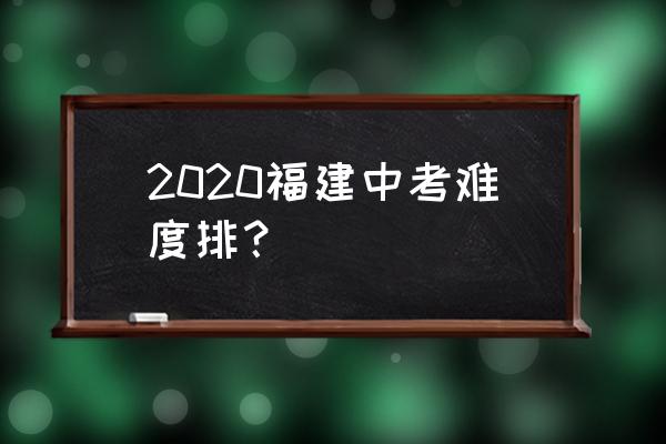 2020福建中考难不难 2020福建中考难度排？