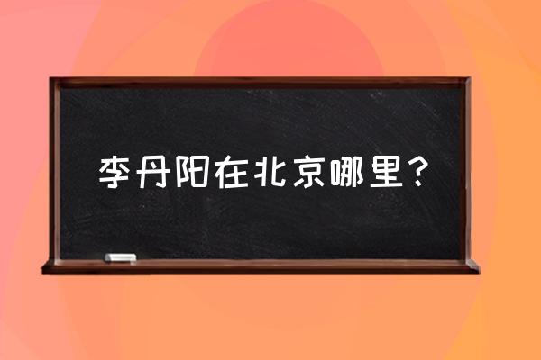 李丹阳美丽人间 李丹阳在北京哪里？