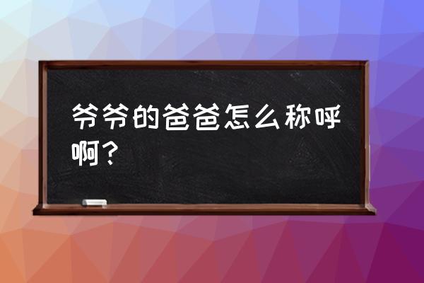 自己的爷爷的爸爸叫什么 爷爷的爸爸怎么称呼啊？