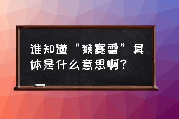 猴赛雷是什么意思啊 谁知道“猴赛雷”具体是什么意思啊？