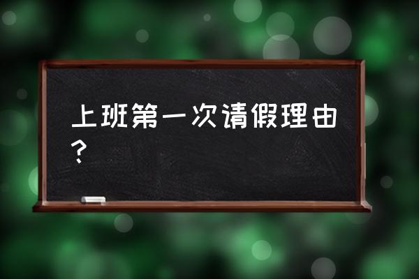 上班请假的理由100条 上班第一次请假理由？