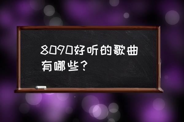 8090听的歌 8090好听的歌曲有哪些？