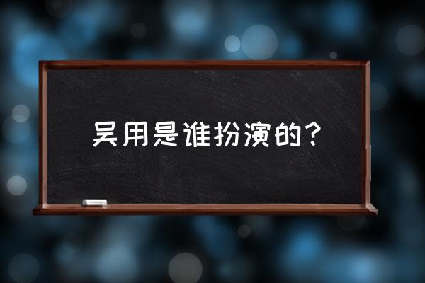 水浒传吴用扮演者 吴用是谁扮演的？