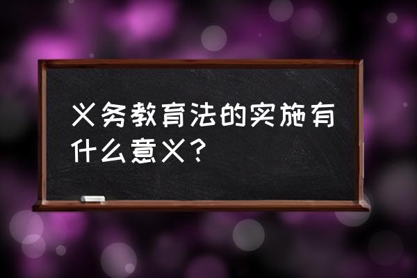 义务教育法的意义 义务教育法的实施有什么意义？