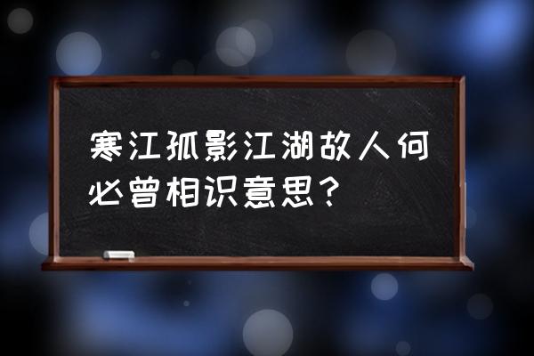 相逢何必曾相识上一句 寒江孤影江湖故人何必曾相识意思？