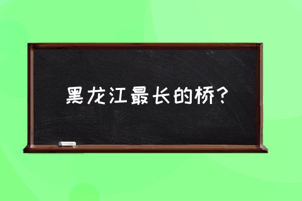 黑龙江有名的大桥 黑龙江最长的桥？