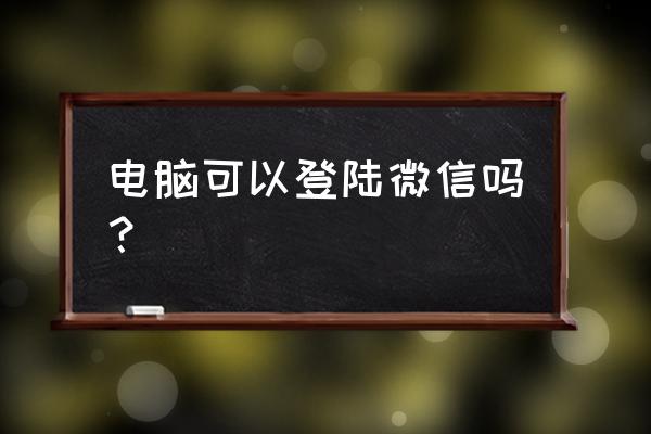 电脑可以直接登陆微信吗 电脑可以登陆微信吗？