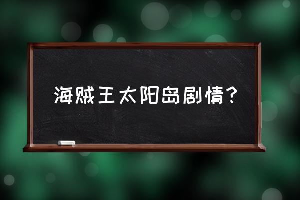 太阳海贼团全部成员 海贼王太阳岛剧情？