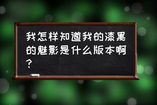 漆黑的魅影有哪些版本 我怎样知道我的漆黑的魅影是什么版本啊？