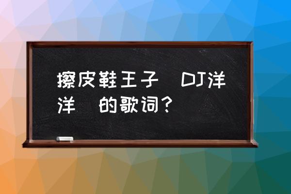 擦皮鞋dj洋洋在哪能听 擦皮鞋王子（DJ洋洋）的歌词？