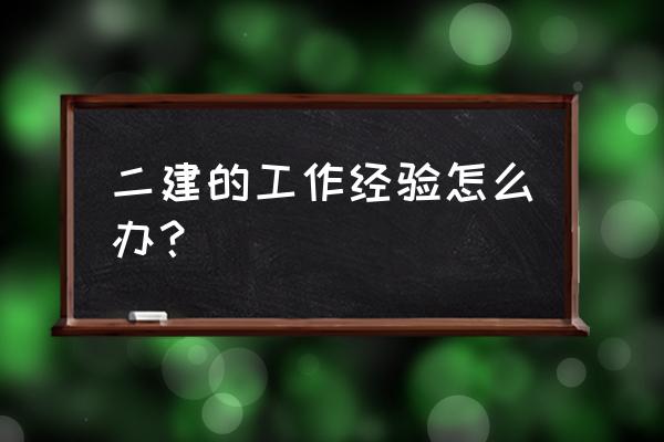 考二建工作经验怎么搞 二建的工作经验怎么办？