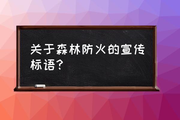 森林防火标语 最新 关于森林防火的宣传标语？