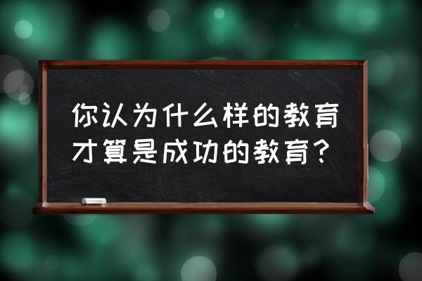 一次成功的教育 你认为什么样的教育才算是成功的教育？