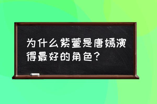 紫萱扮演者唐嫣 为什么紫萱是唐嫣演得最好的角色？