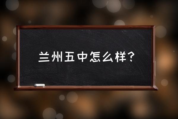 兰州五中怎么样 兰州五中怎么样？