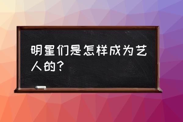 如何成为明星或演员 明星们是怎样成为艺人的？