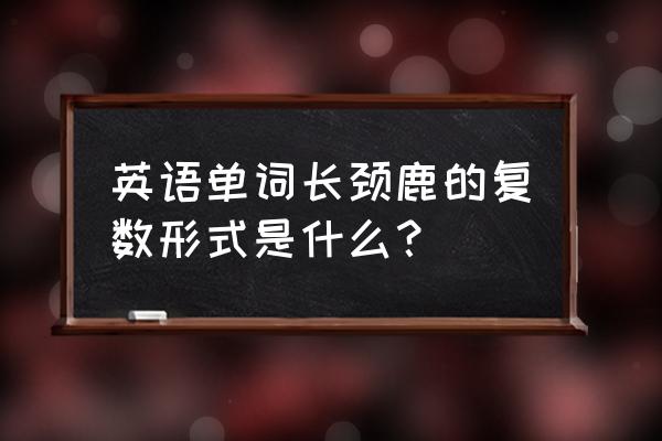 长颈鹿英语复数 英语单词长颈鹿的复数形式是什么？