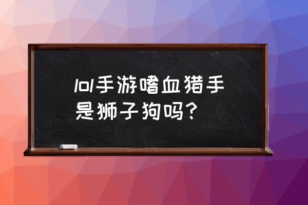 傲之追猎者叫什么 lol手游嗜血猎手是狮子狗吗？