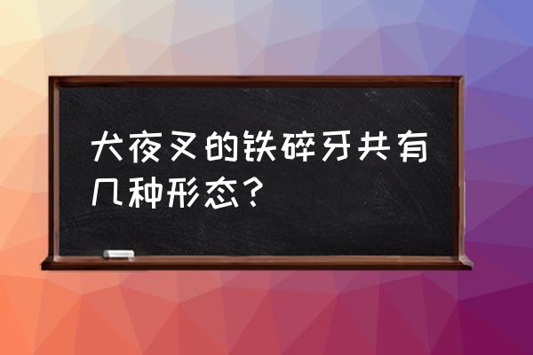 火焰铁碎牙 犬夜叉的铁碎牙共有几种形态？