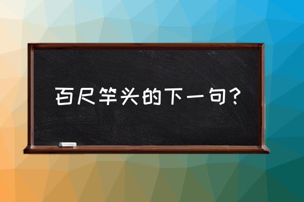 百尺竿头的下一句句 百尺竿头的下一句？