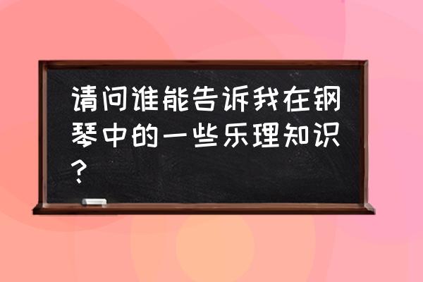 钢琴的一些基本乐理知识 请问谁能告诉我在钢琴中的一些乐理知识？