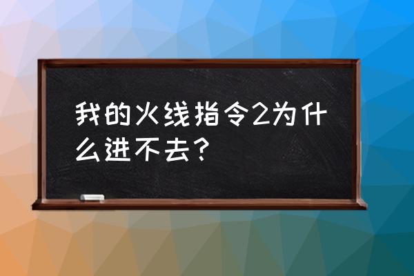 火线指令2旧版 我的火线指令2为什么进不去？